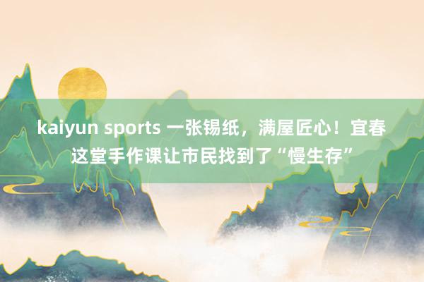kaiyun sports 一张锡纸，满屋匠心！宜春这堂手作课让市民找到了“慢生存”