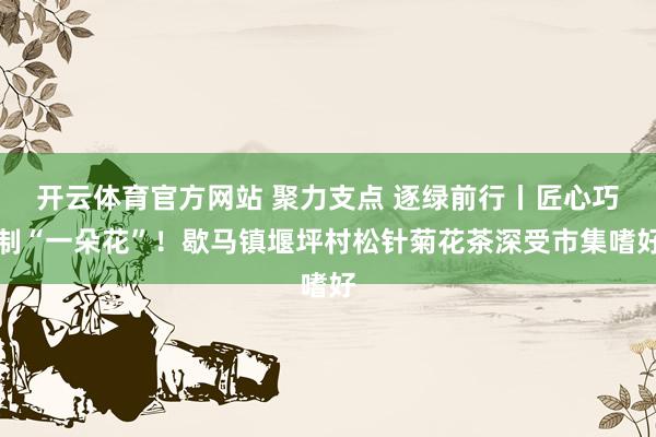 开云体育官方网站 聚力支点 逐绿前行丨匠心巧制“一朵花”！歇马镇堰坪村松针菊花茶深受市集嗜好