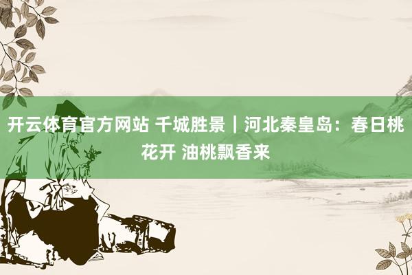 开云体育官方网站 千城胜景｜河北秦皇岛：春日桃花开 油桃飘香来