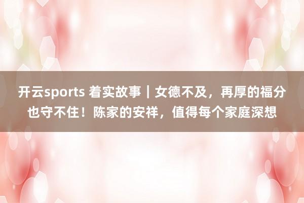 开云sports 着实故事｜女德不及，再厚的福分也守不住！陈家的安祥，值得每个家庭深想