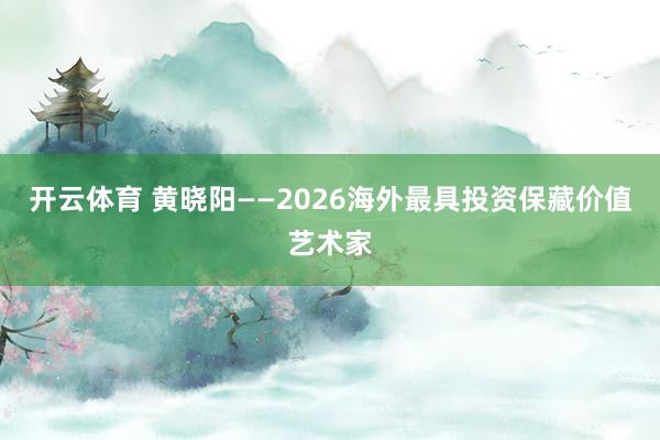 开云体育 黄晓阳——2026海外最具投资保藏价值艺术家