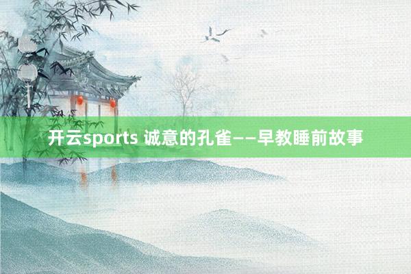 开云sports 诚意的孔雀——早教睡前故事