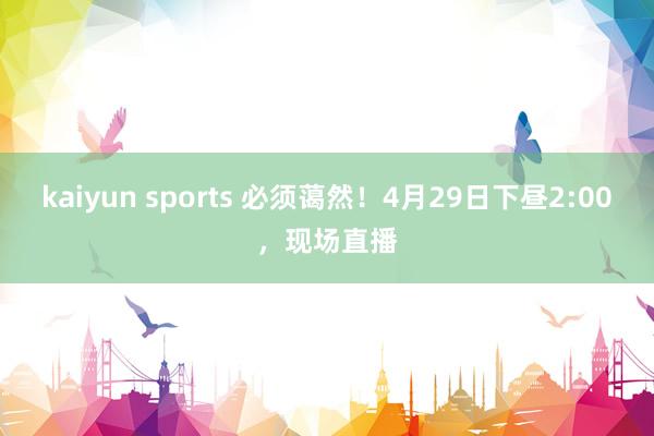 kaiyun sports 必须蔼然！4月29日下昼2:00，现场直播