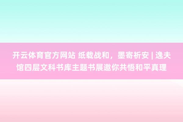 开云体育官方网站 纸载战和，墨寄祈安 | 逸夫馆四层文科书库主题书展邀你共悟和平真理
