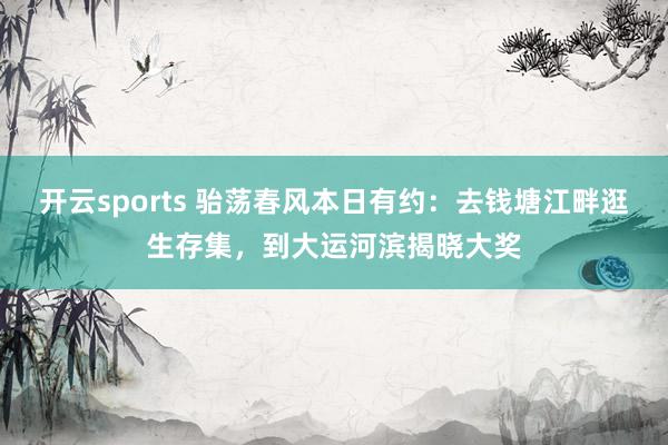 开云sports 骀荡春风本日有约：去钱塘江畔逛生存集，到大运河滨揭晓大奖