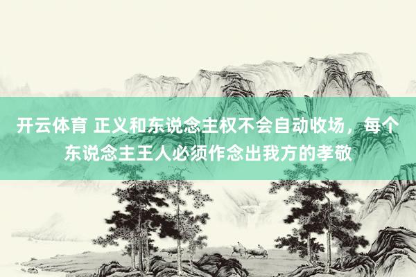 开云体育 正义和东说念主权不会自动收场，每个东说念主王人必须作念出我方的孝敬