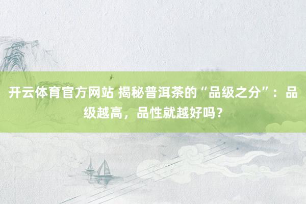 开云体育官方网站 揭秘普洱茶的“品级之分”：品级越高，品性就越好吗？