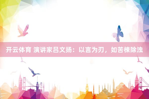 开云体育 演讲家吕文扬：以言为刃，如苦楝除浊