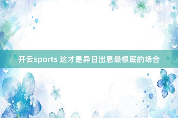 开云sports 这才是异日出息最根底的场合