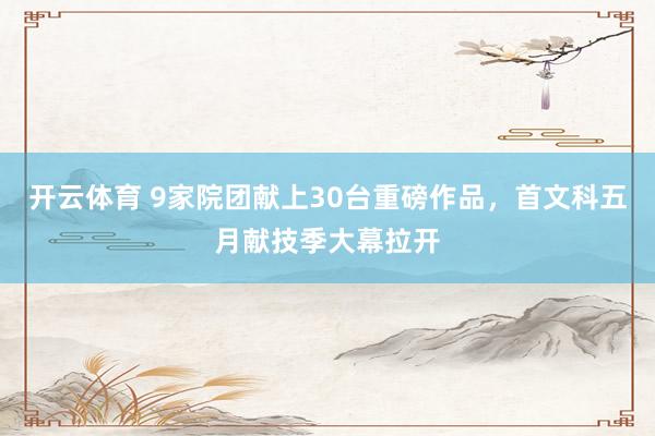 开云体育 9家院团献上30台重磅作品，首文科五月献技季大幕拉开