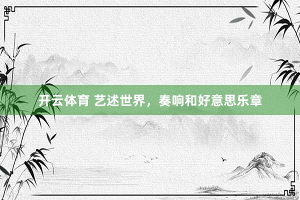 开云体育 艺述世界，奏响和好意思乐章