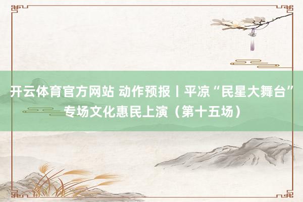 开云体育官方网站 动作预报丨平凉“民星大舞台”专场文化惠民上演（第十五场）