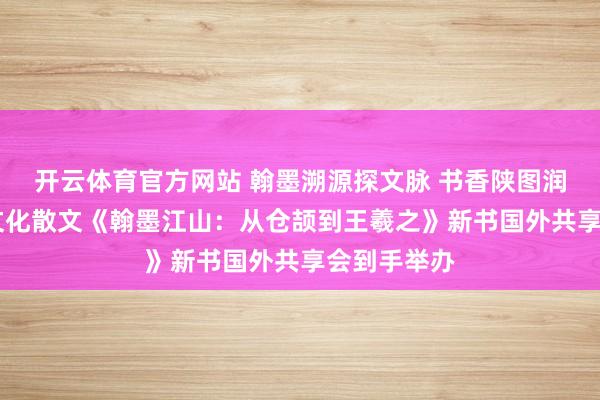 开云体育官方网站 翰墨溯源探文脉 书香陕图润江山 历史文化散文《翰墨江山：从仓颉到王羲之》新书国外共享会到手举办