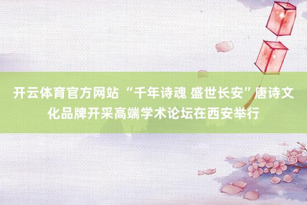 开云体育官方网站 “千年诗魂 盛世长安”唐诗文化品牌开采高端学术论坛在西安举行