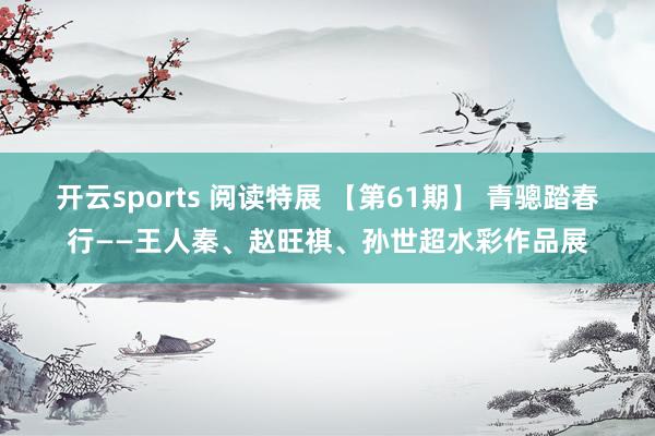 开云sports 阅读特展 【第61期】 青骢踏春行——王人秦、赵旺祺、孙世超水彩作品展