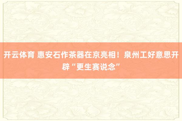 开云体育 惠安石作茶器在京亮相！泉州工好意思开辟“更生赛说念”