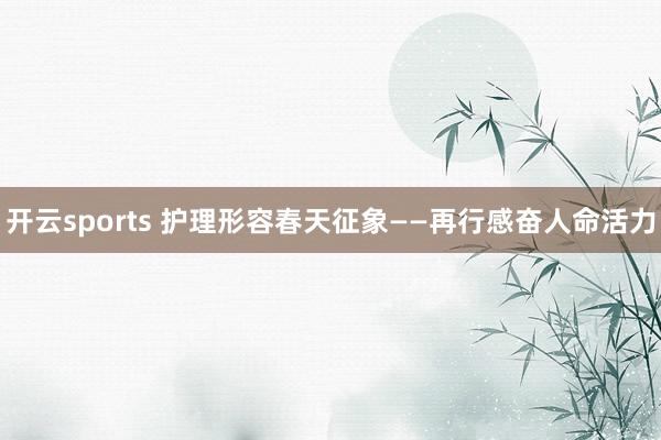 开云sports 护理形容春天征象——再行感奋人命活力