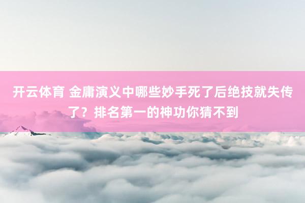 开云体育 金庸演义中哪些妙手死了后绝技就失传了？排名第一的神功你猜不到