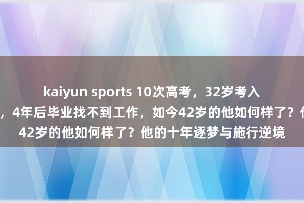 kaiyun sports 10次高考，32岁考入清华，他是现代“范进”，4年后毕业找不到工作，如今42岁的他如何样了？他的十年逐梦与施行逆境