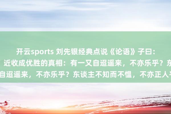 开云sports 刘先银经典点说《论语》子曰：“学而时习之，不亦说乎？近收成优胜的真相：有一又自迢遥来，不亦乐乎？东谈主不知而不愠，不亦正人乎？