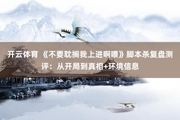 开云体育 《不要耽搁我上进啊喂》脚本杀复盘测评：从开局到真相+环境信息