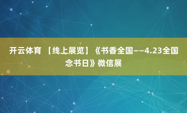 开云体育 【线上展览】《书香全国——4.23全国念书日》微信展
