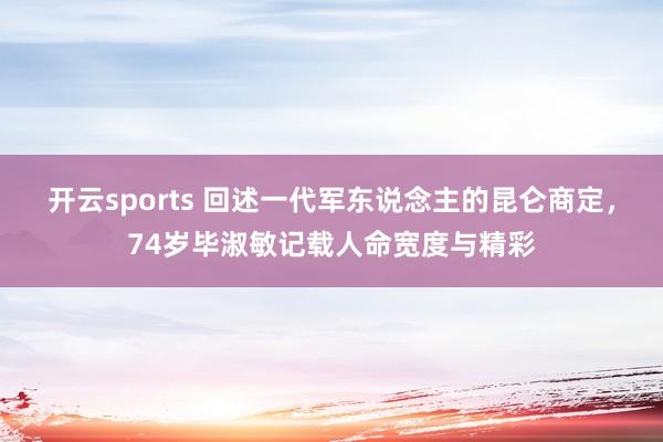 开云sports 回述一代军东说念主的昆仑商定，74岁毕淑敏记载人命宽度与精彩