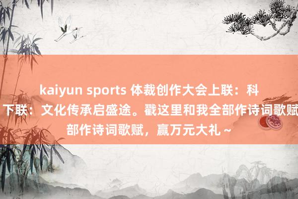 kaiyun sports 体裁创作大会上联：科技窜改开新局，下联：文化传承启盛途。戳这里和我全部作诗词歌赋，赢万元大礼～