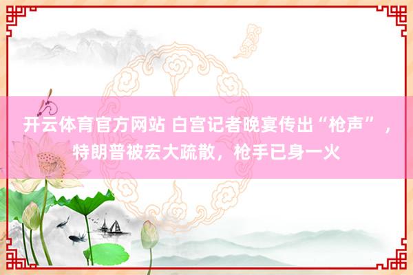 开云体育官方网站 白宫记者晚宴传出“枪声” ，特朗普被宏大疏散，枪手已身一火