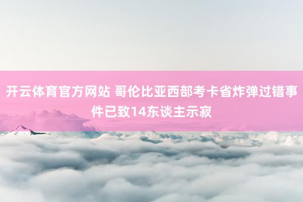 开云体育官方网站 哥伦比亚西部考卡省炸弹过错事件已致14东谈主示寂