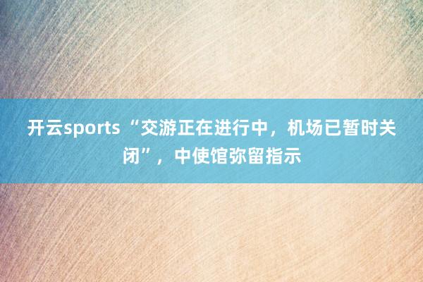 开云sports “交游正在进行中，机场已暂时关闭”，中使馆弥留指示