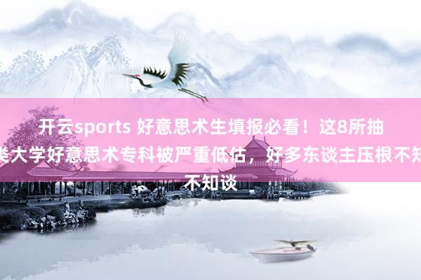 开云sports 好意思术生填报必看！这8所抽象类大学好意思术专科被严重低估，好多东谈主压根不知谈