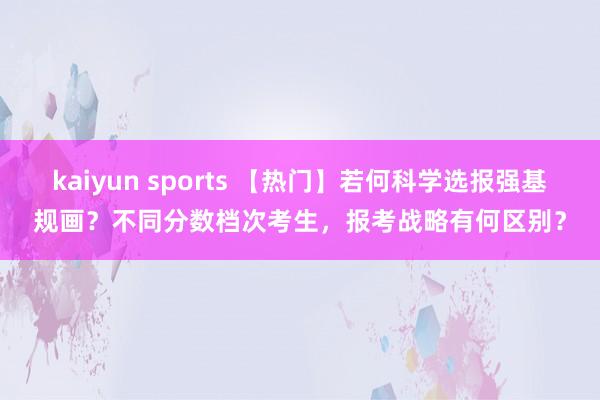 kaiyun sports 【热门】若何科学选报强基规画？不同分数档次考生，报考战略有何区别？