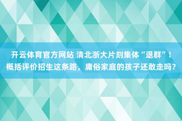 开云体育官方网站 清北浙大片刻集体“退群”！概括评价招生这条路，庸俗家庭的孩子还敢走吗？