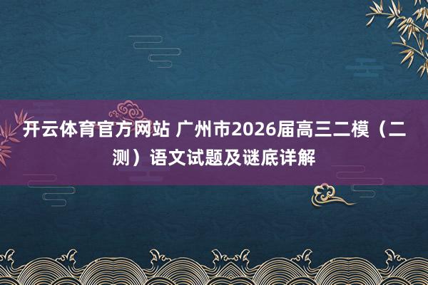 开云体育官方网站 广州市2026届高三二模（二测）语文试题及谜底详解