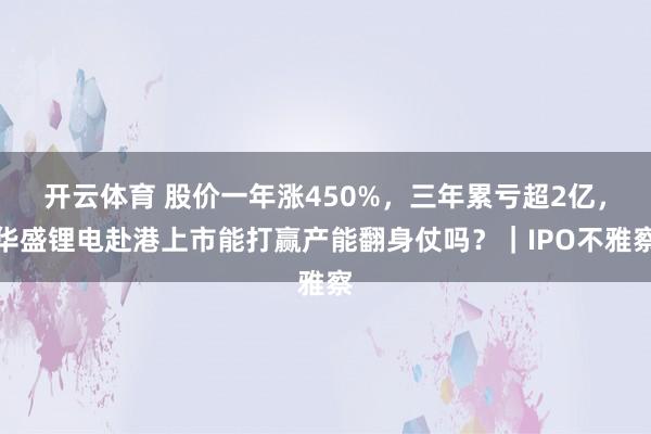 开云体育 股价一年涨450%，三年累亏超2亿，华盛锂电赴港上市能打赢产能翻身仗吗？｜IPO不雅察