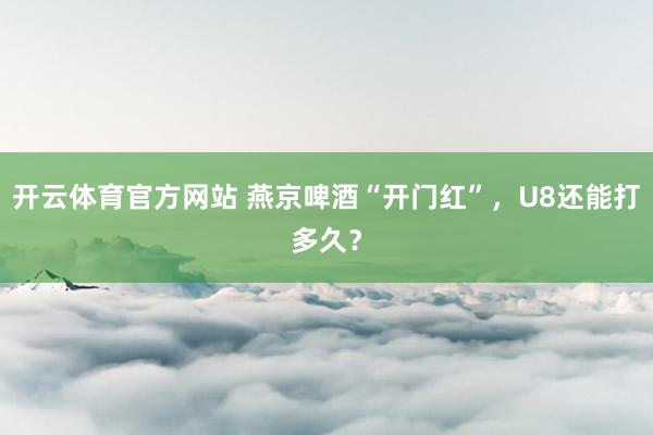 开云体育官方网站 燕京啤酒“开门红”，U8还能打多久？