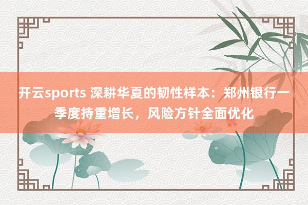 开云sports 深耕华夏的韧性样本：郑州银行一季度持重增长，风险方针全面优化
