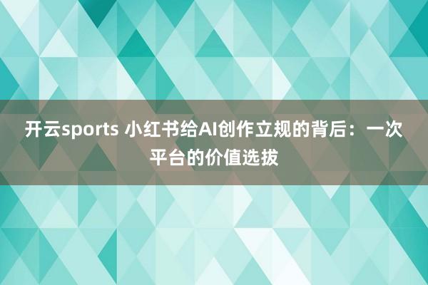 开云sports 小红书给AI创作立规的背后：一次平台的价值选拔