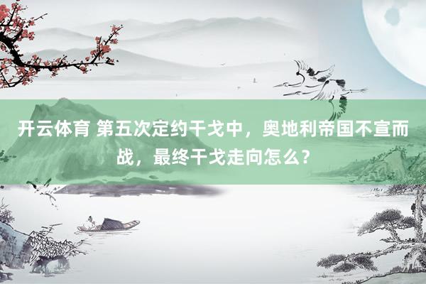 开云体育 第五次定约干戈中，奥地利帝国不宣而战，最终干戈走向怎么？