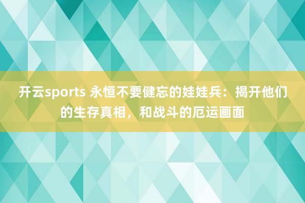 开云sports 永恒不要健忘的娃娃兵：揭开他们的生存真相，和战斗的厄运画面