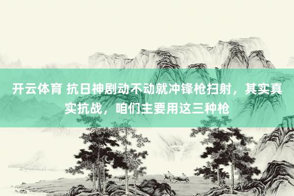开云体育 抗日神剧动不动就冲锋枪扫射，其实真实抗战，咱们主要用这三种枪
