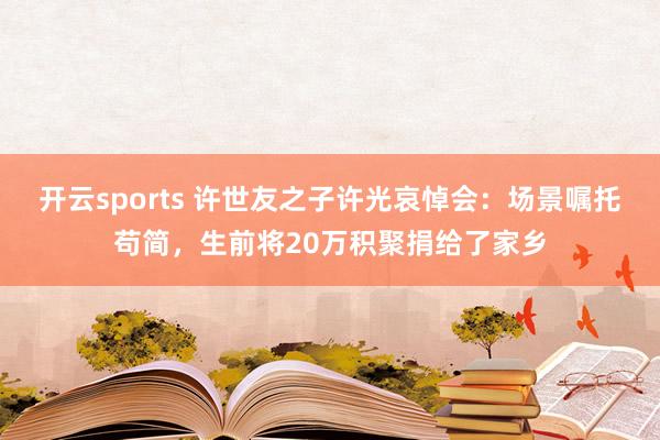 开云sports 许世友之子许光哀悼会：场景嘱托苟简，生前将20万积聚捐给了家乡
