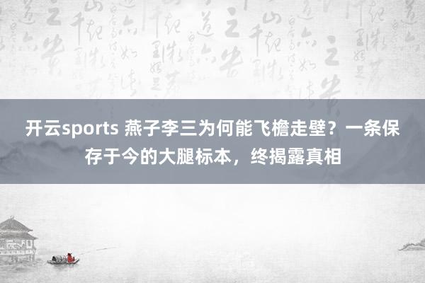 开云sports 燕子李三为何能飞檐走壁？一条保存于今的大腿标本，终揭露真相