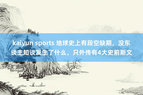 kaiyun sports 地球史上有段空缺期，没东谈主知谈发生了什么，只外传有4大史前斯文