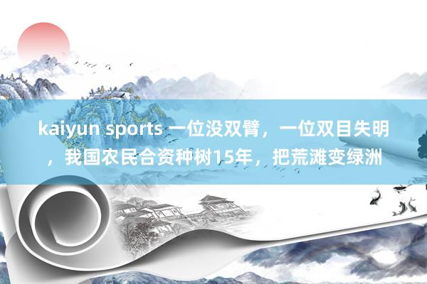 kaiyun sports 一位没双臂，一位双目失明，我国农民合资种树15年，把荒滩变绿洲