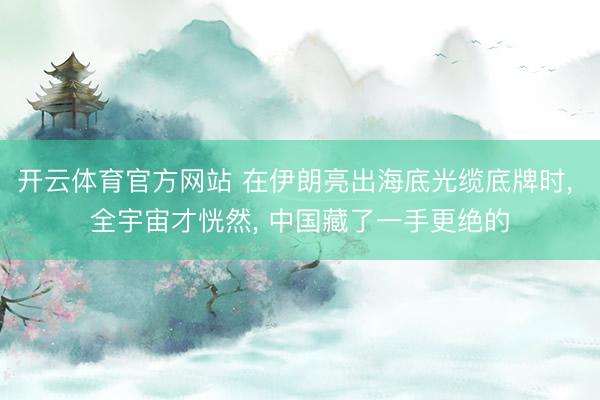 开云体育官方网站 在伊朗亮出海底光缆底牌时, 全宇宙才恍然, 中国藏了一手更绝的