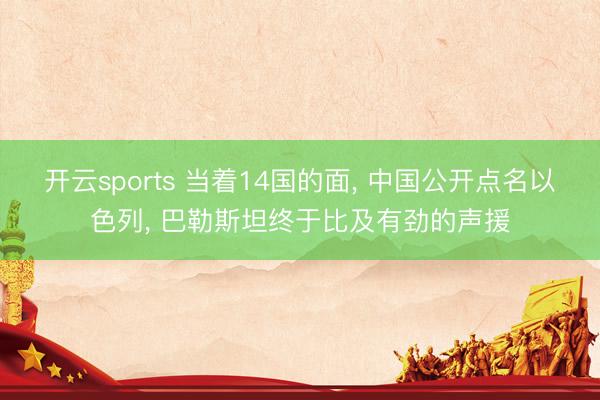 开云sports 当着14国的面, 中国公开点名以色列, 巴勒斯坦终于比及有劲的声援