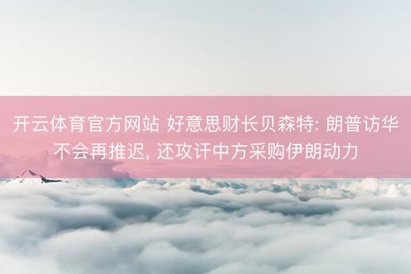 开云体育官方网站 好意思财长贝森特: 朗普访华不会再推迟, 还攻讦中方采购伊朗动力