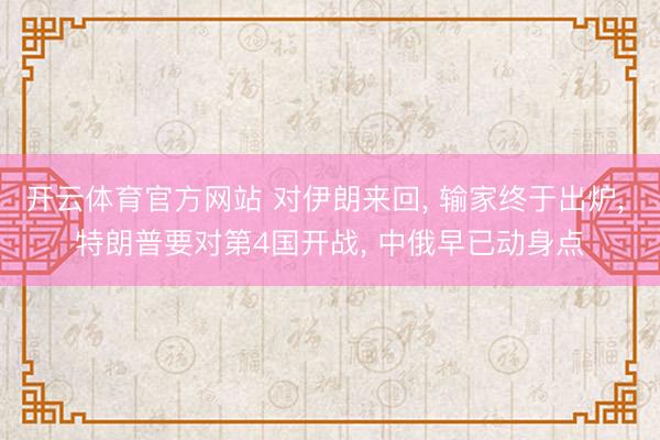 开云体育官方网站 对伊朗来回, 输家终于出炉, 特朗普要对第4国开战, 中俄早已动身点